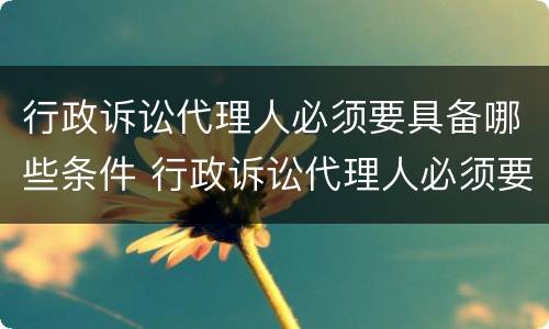 行政诉讼代理人必须要具备哪些条件 行政诉讼代理人必须要具备哪些条件和资格