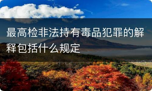 最高检非法持有毒品犯罪的解释包括什么规定