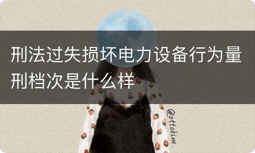 刑法过失损坏电力设备行为量刑档次是什么样
