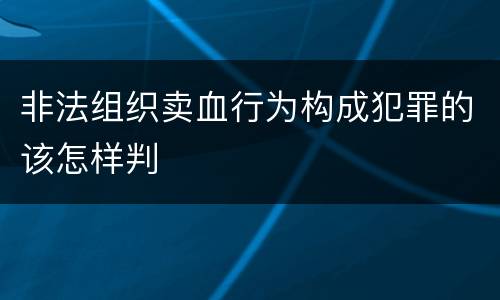 非法组织卖血行为构成犯罪的该怎样判