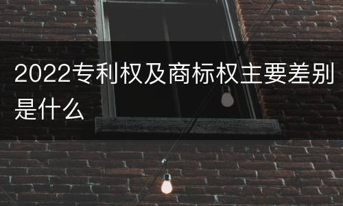 2022专利权及商标权主要差别是什么