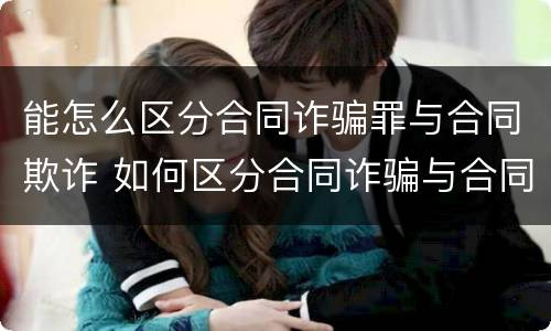 能怎么区分合同诈骗罪与合同欺诈 如何区分合同诈骗与合同欺诈?