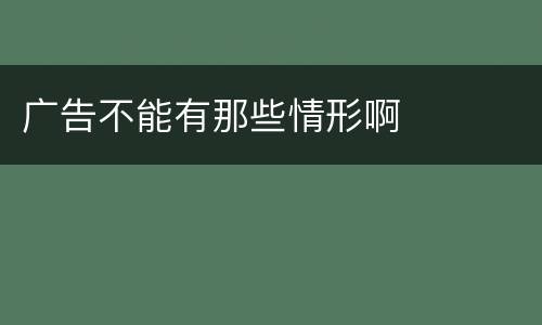 广告不能有那些情形啊