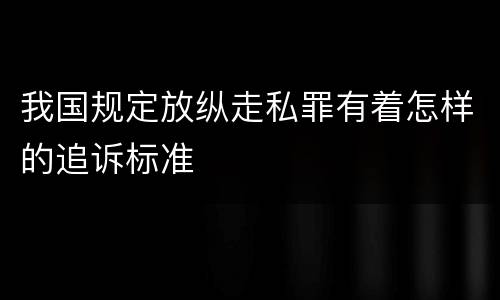 我国规定放纵走私罪有着怎样的追诉标准