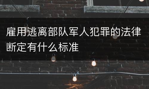 雇用逃离部队军人犯罪的法律断定有什么标准