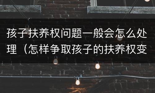 孩子扶养权问题一般会怎么处理（怎样争取孩子的扶养权变更）