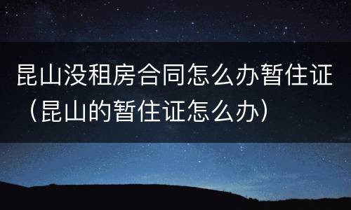 昆山没租房合同怎么办暂住证（昆山的暂住证怎么办）