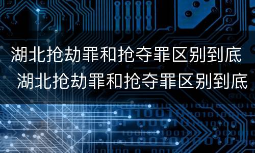 湖北抢劫罪和抢夺罪区别到底 湖北抢劫罪和抢夺罪区别到底在哪