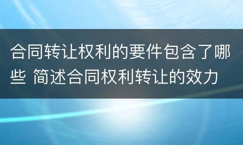 合同转让权利的要件包含了哪些 简述合同权利转让的效力