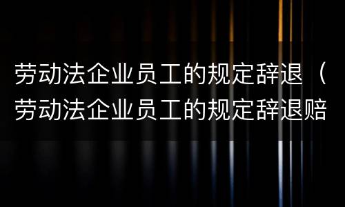 劳动法企业员工的规定辞退（劳动法企业员工的规定辞退赔偿）