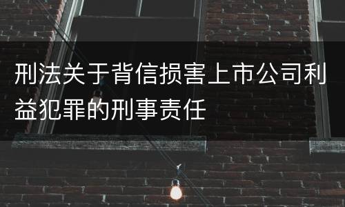刑法关于背信损害上市公司利益犯罪的刑事责任