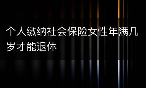 个人缴纳社会保险女性年满几岁才能退休