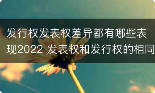 发行权发表权差异都有哪些表现2022 发表权和发行权的相同点