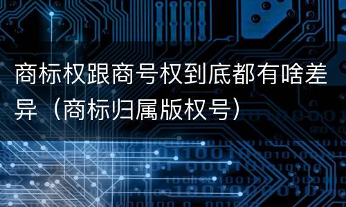 商标权跟商号权到底都有啥差异（商标归属版权号）