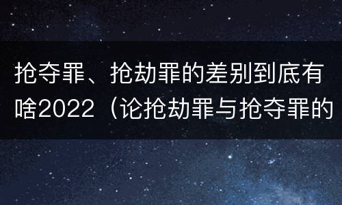 抢夺罪、抢劫罪的差别到底有啥2022（论抢劫罪与抢夺罪的界限）
