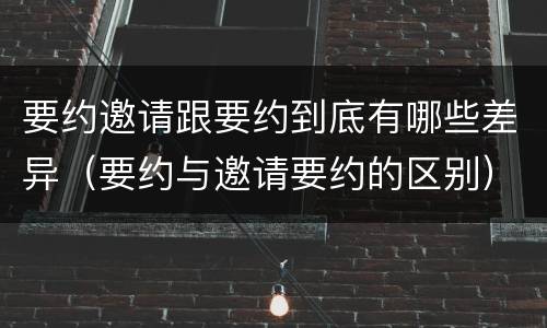 要约邀请跟要约到底有哪些差异（要约与邀请要约的区别）