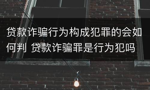 贷款诈骗行为构成犯罪的会如何判 贷款诈骗罪是行为犯吗