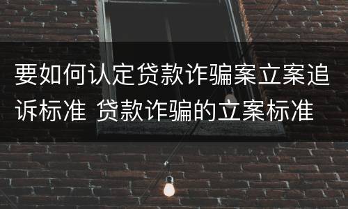 要如何认定贷款诈骗案立案追诉标准 贷款诈骗的立案标准