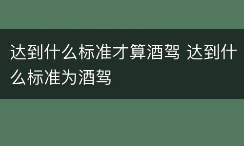 达到什么标准才算酒驾 达到什么标准为酒驾