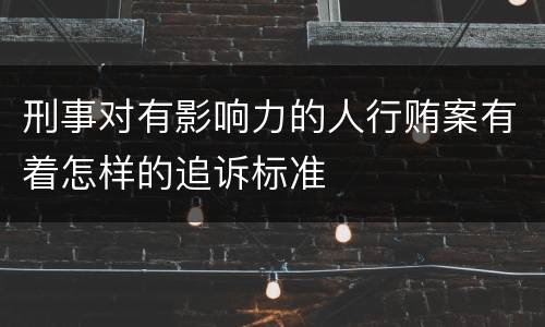 刑事对有影响力的人行贿案有着怎样的追诉标准