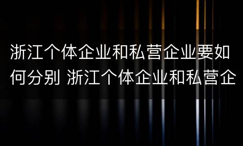浙江个体企业和私营企业要如何分别 浙江个体企业和私营企业要如何分别注册