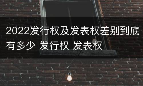2022发行权及发表权差别到底有多少 发行权 发表权