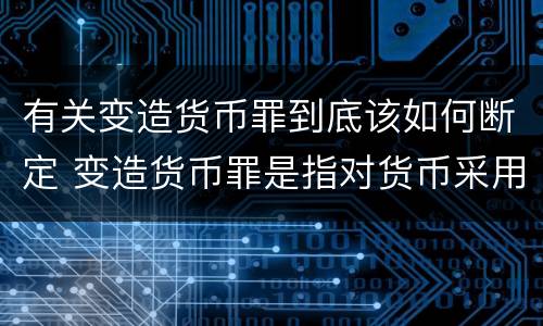 有关变造货币罪到底该如何断定 变造货币罪是指对货币采用什么方法