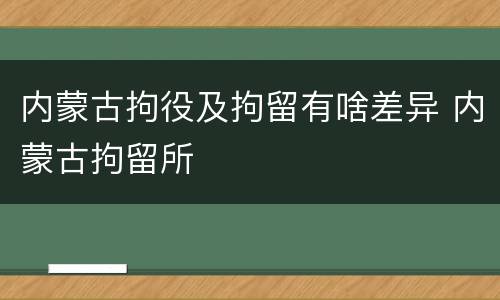 内蒙古拘役及拘留有啥差异 内蒙古拘留所
