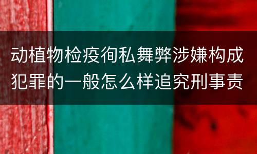 动植物检疫徇私舞弊涉嫌构成犯罪的一般怎么样追究刑事责任