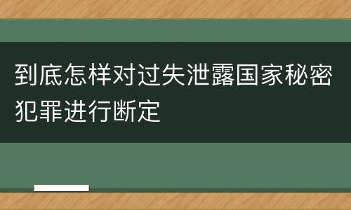 到底怎样对过失泄露国家秘密犯罪进行断定