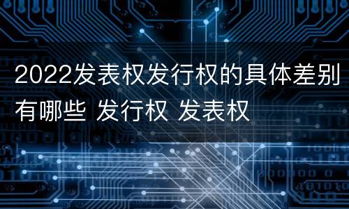 2022发表权发行权的具体差别有哪些 发行权 发表权