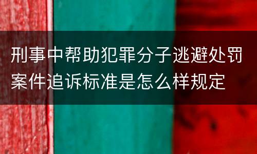 刑事中帮助犯罪分子逃避处罚案件追诉标准是怎么样规定