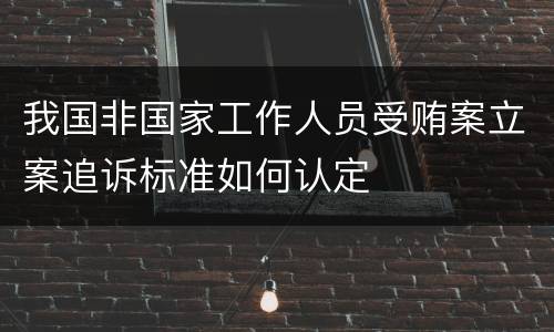 我国非国家工作人员受贿案立案追诉标准如何认定
