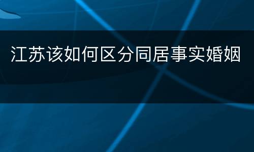 江苏该如何区分同居事实婚姻