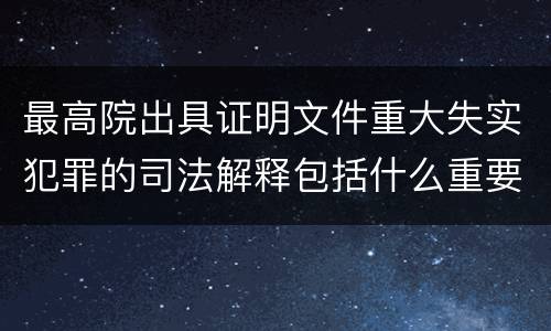 最高院出具证明文件重大失实犯罪的司法解释包括什么重要内容
