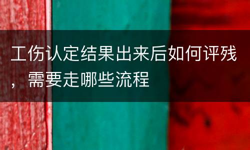 工伤认定结果出来后如何评残，需要走哪些流程