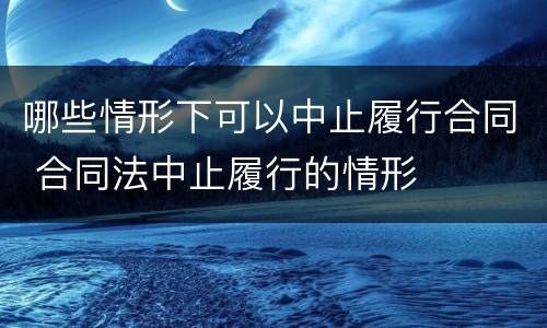 哪些情形下可以中止履行合同 合同法中止履行的情形