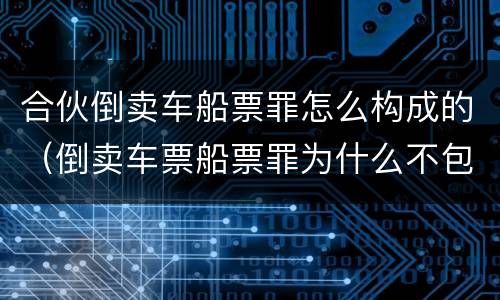 合伙倒卖车船票罪怎么构成的（倒卖车票船票罪为什么不包括机票）