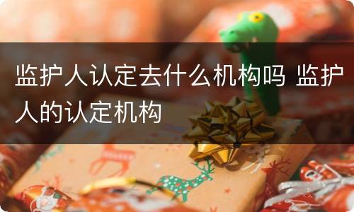 监护人认定去什么机构吗 监护人的认定机构