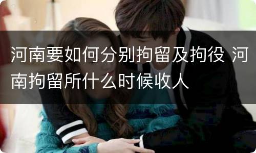 河南要如何分别拘留及拘役 河南拘留所什么时候收人