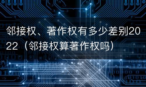 邻接权、著作权有多少差别2022（邻接权算著作权吗）