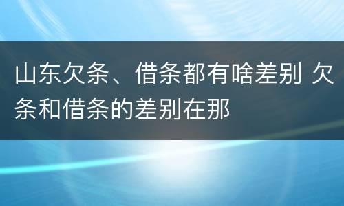 山东欠条、借条都有啥差别 欠条和借条的差别在那