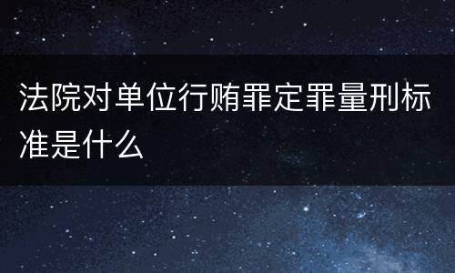 法院对单位行贿罪定罪量刑标准是什么