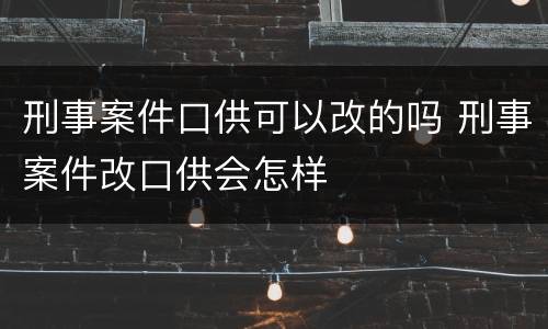 刑事案件口供可以改的吗 刑事案件改口供会怎样
