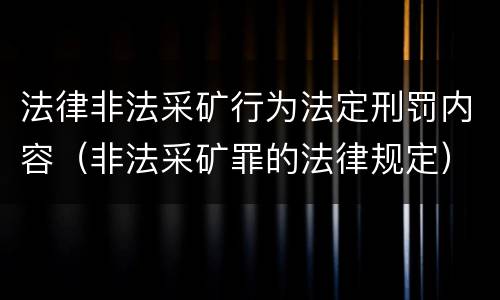 法律非法采矿行为法定刑罚内容（非法采矿罪的法律规定）
