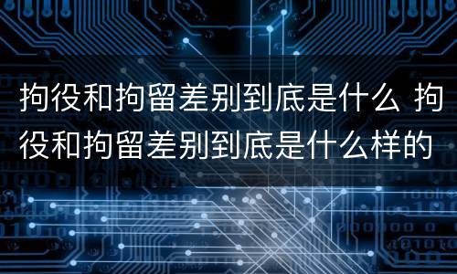 拘役和拘留差别到底是什么 拘役和拘留差别到底是什么样的