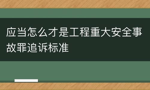 应当怎么才是工程重大安全事故罪追诉标准