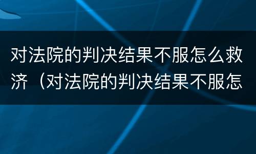 对法院的判决结果不服怎么救济（对法院的判决结果不服怎么救济他们）