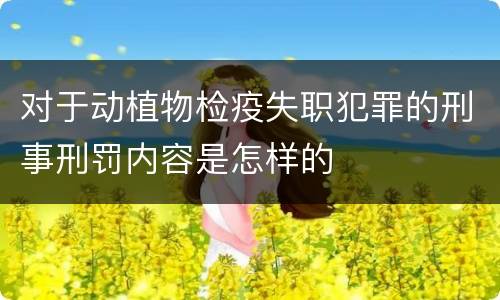 对于动植物检疫失职犯罪的刑事刑罚内容是怎样的