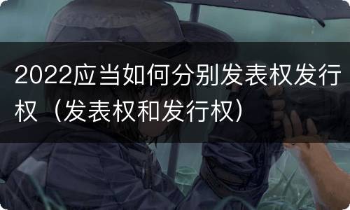 2022应当如何分别发表权发行权（发表权和发行权）